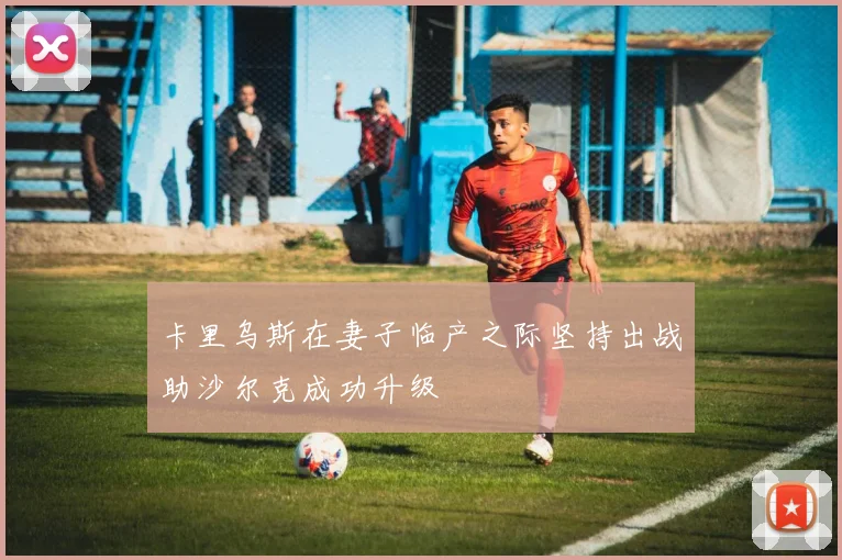 卡里乌斯在妻子临产之际坚持出战助沙尔克成功升级