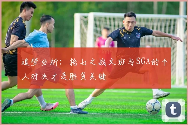 追梦分析：抢七之战文班与SGA的个人对决才是胜负关键