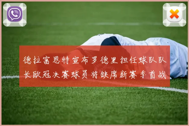 德拉富恩特宣布罗德里担任球队队长欧冠决赛球员将缺席新赛季首战