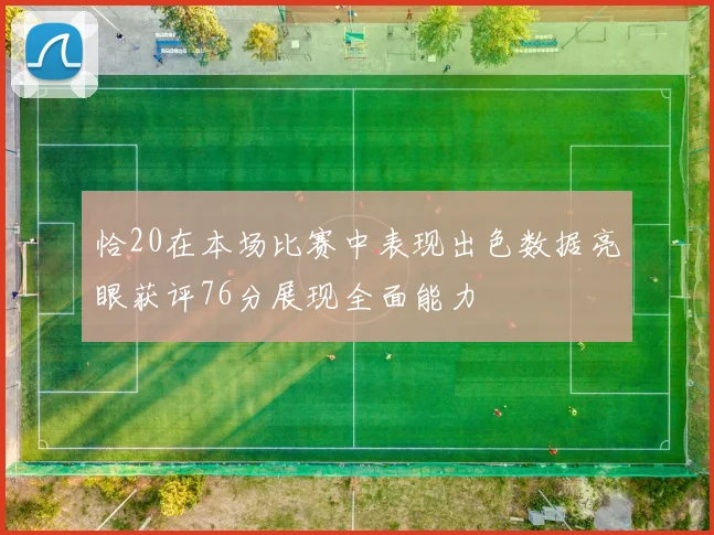 恰20在本场比赛中表现出色数据亮眼获评76分展现全面能力