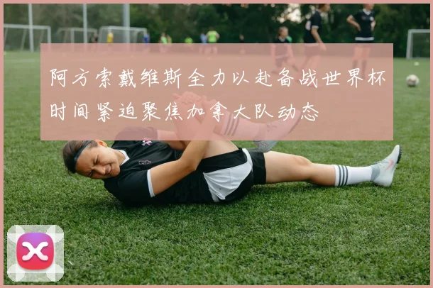 阿方索戴维斯全力以赴备战世界杯时间紧迫聚焦加拿大队动态