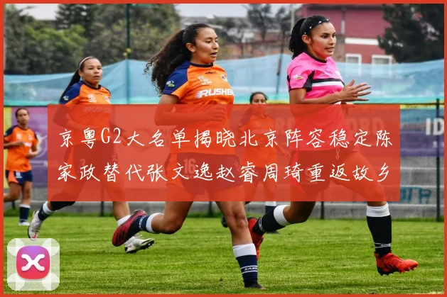 京粤G2大名单揭晓北京阵容稳定陈家政替代张文逸赵睿周琦重返故乡战斗