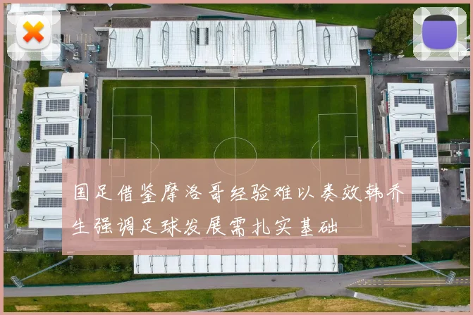 国足借鉴摩洛哥经验难以奏效韩乔生强调足球发展需扎实基础