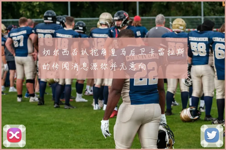 切尔西否认挖角皇马后卫卡雷拉斯的传闻消息源称并无意向