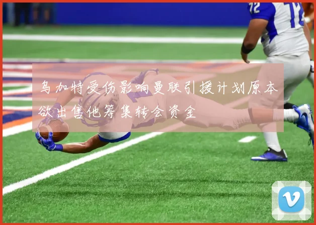 乌加特受伤影响曼联引援计划原本欲出售他筹集转会资金