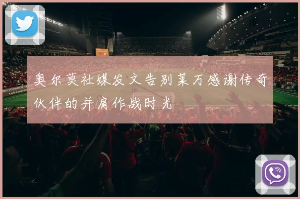 奥尔莫社媒发文告别莱万感谢传奇伙伴的并肩作战时光