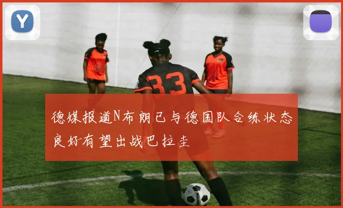 德媒报道N布朗已与德国队合练状态良好有望出战巴拉圭