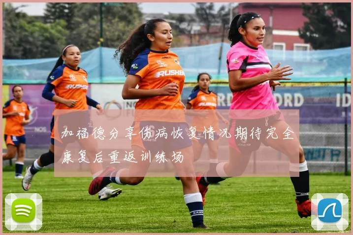 加福德分享伤病恢复情况期待完全康复后重返训练场