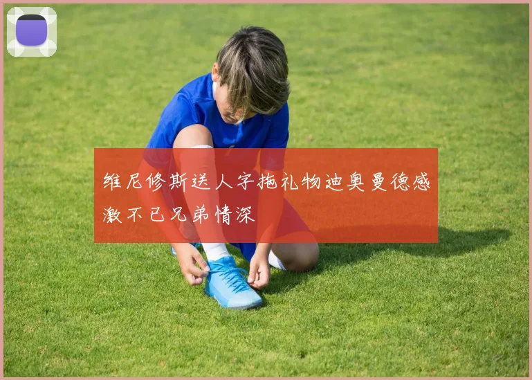 维尼修斯送人字拖礼物迪奥曼德感激不已兄弟情深