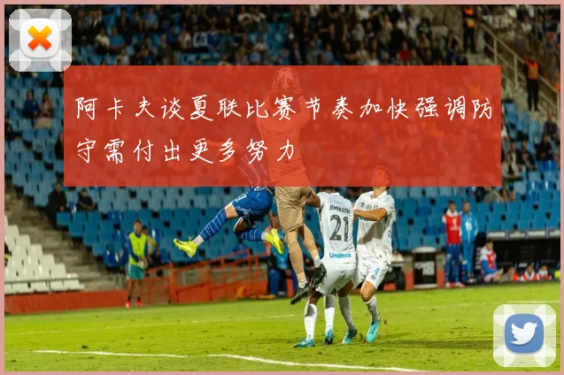 阿卡夫谈夏联比赛节奏加快强调防守需付出更多努力